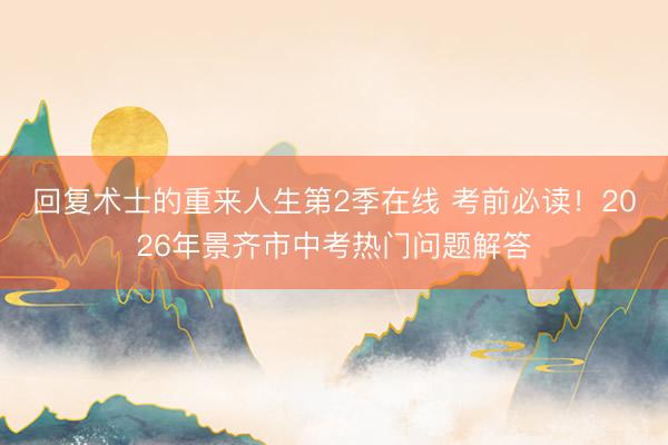 回复术士的重来人生第2季在线 考前必读！2026年景齐市中考热门问题解答