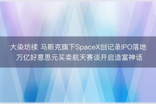 大染坊续 马斯克旗下SpaceX创记录IPO落地 万亿好意思元买卖航天赛谈开启造富神话