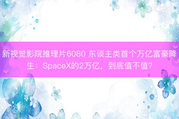 新视觉影院推理片6080 东谈主类首个万亿富豪降生：SpaceX的2万亿，到底值不值？