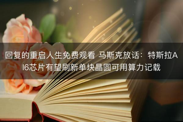 回复的重启人生免费观看 马斯克放话：特斯拉AI6芯片有望刷新单块晶圆可用算力记载