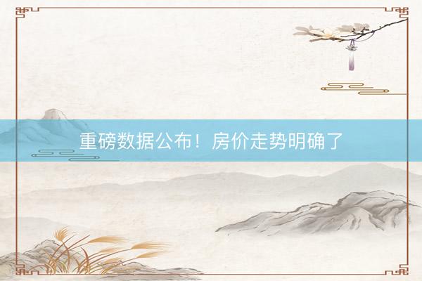 重磅数据公布!房价走势明确了