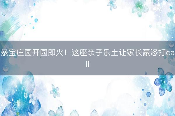 暴宝庄园开园即火！这座亲子乐土让家长豪恣打call
