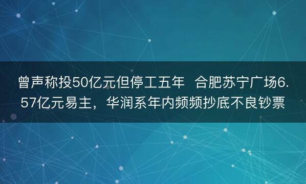 曾声称投50亿元但停工五年 合肥苏宁广场6.57亿元易主,华润系年内频频抄底不良钞票