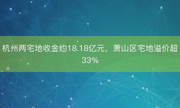 杭州两宅地收金约18.18亿元，萧山区宅地溢价超33%