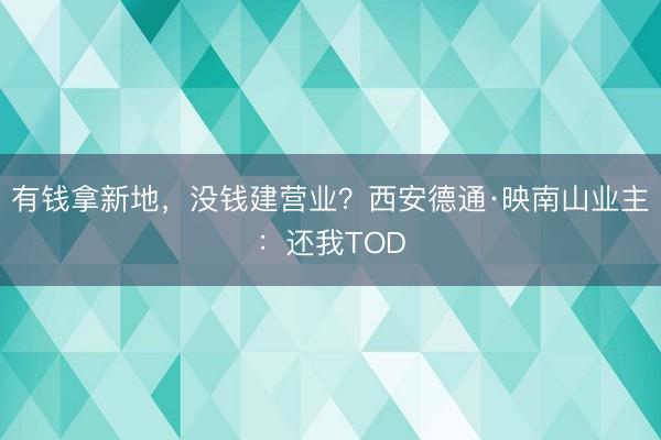 有钱拿新地，没钱建营业？西安德通·映南山业主：还我TOD