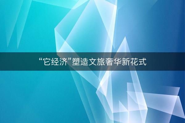 “它经济”塑造文旅奢华新花式
