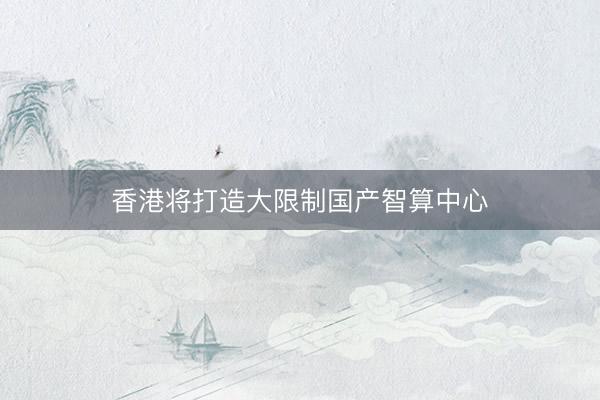 香港将打造大限制国产智算中心