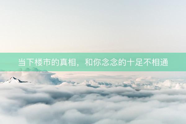 当下楼市的真相,和你念念的十足不相通