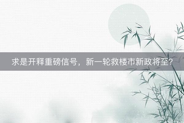 求是开释重磅信号，新一轮救楼市新政将至？