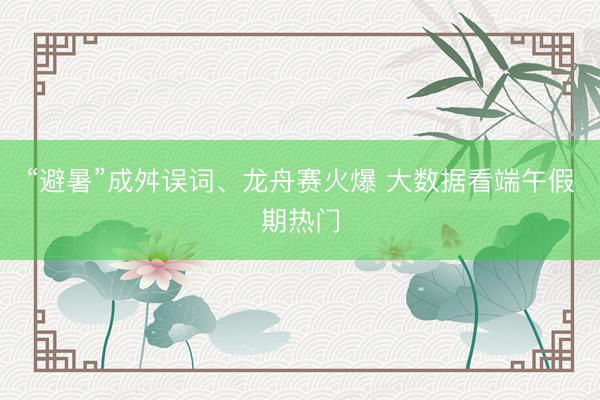 “避暑”成舛误词、龙舟赛火爆 大数据看端午假期热门
