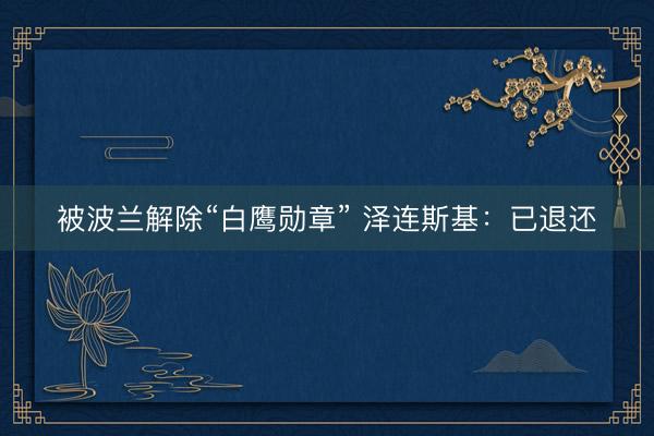 被波兰解除“白鹰勋章” 泽连斯基：已退还