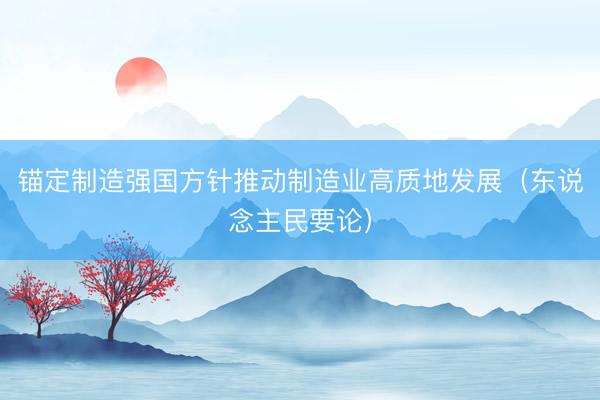 锚定制造强国方针推动制造业高质地发展（东说念主民要论）
