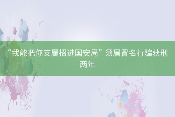 “我能把你支属招进国安局” 须眉冒名行骗获刑两年