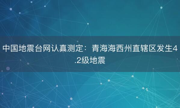 中国地震台网认真测定：青海海西州直辖区发生4.2级地震